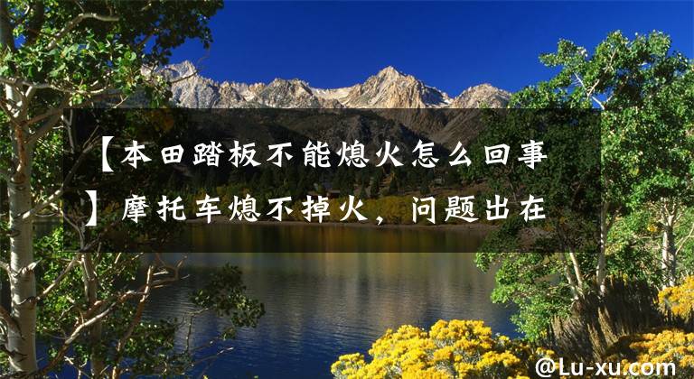 【本田踏板不能熄火怎么回事】摩托车熄不掉火，问题出在哪里？