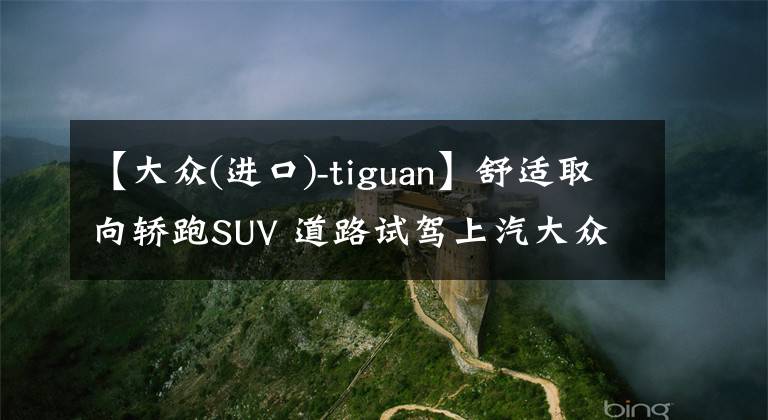 【大众(进口)-tiguan】舒适取向轿跑SUV 道路试驾上汽大众途观X