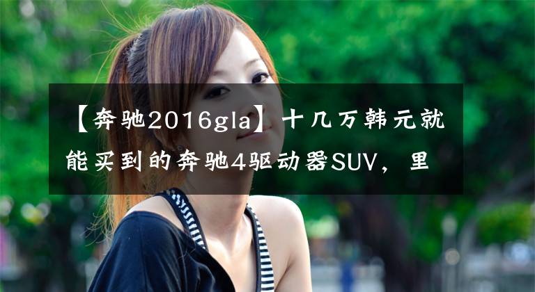 【奔驰2016gla】十几万韩元就能买到的奔驰4驱动器SUV，里面还有面