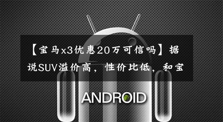 【宝马x3优惠20万可信吗】据说SUV溢价高,性价比低,和宝马3系列相比宝马X3真的很便宜。