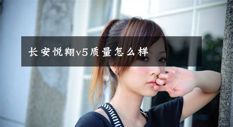 长安悦翔v5质量怎么样