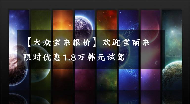 【大众宝来报价】欢迎宝丽来限时优惠1.8万韩元试驾