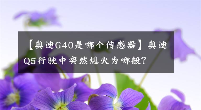 【奥迪G40是哪个传感器】奥迪Q5行驶中突然熄火为哪般？