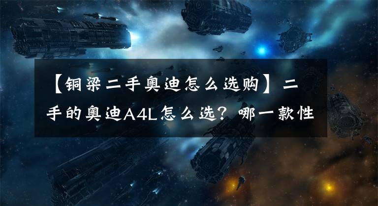 【铜梁二手奥迪怎么选购】二手的奥迪A4L怎么选?哪一款性价比最高?