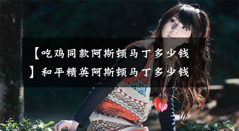 【吃鸡同款阿斯顿马丁多少钱】和平精英阿斯顿马丁多少钱?和平精英阿斯顿马丁值得购买吗