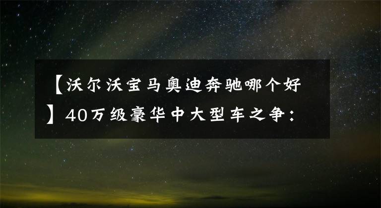 【沃尔沃宝马奥迪奔驰哪个好】40万级豪华中大型车之争：宝马5系、奔驰E级与沃尔沃S90该选谁？