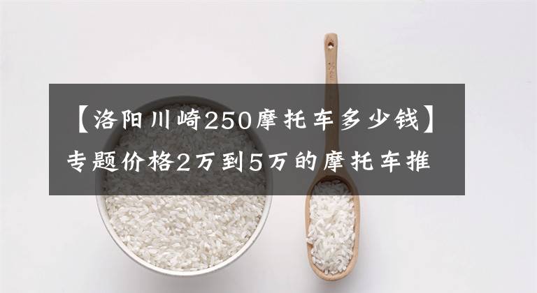 【洛阳川崎250摩托车多少钱】专题价格2万到5万的摩托车推荐！