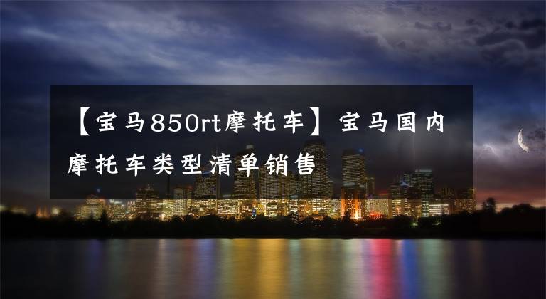 【宝马850rt摩托车】宝马国内摩托车类型清单销售