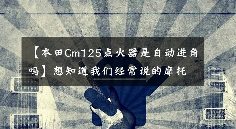 【本田Cm125点火器是自动进角吗】想知道我们经常说的摩托车直流点火器是如何工作的吗?进来看看!