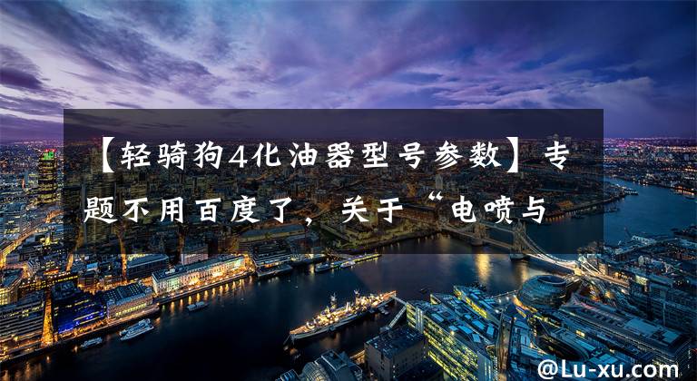 【轻骑狗4化油器型号参数】专题不用百度了,关于“电喷与化油器的选择”的资料基本都在这了