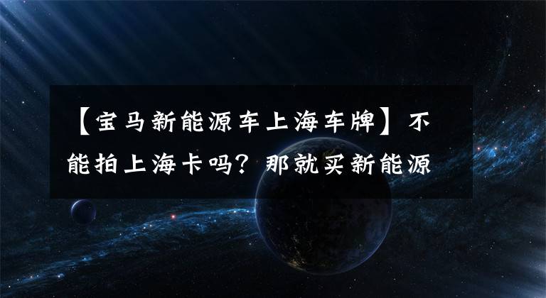 【宝马新能源车上海车牌】不能拍上海卡吗？那就买新能源车试试。
