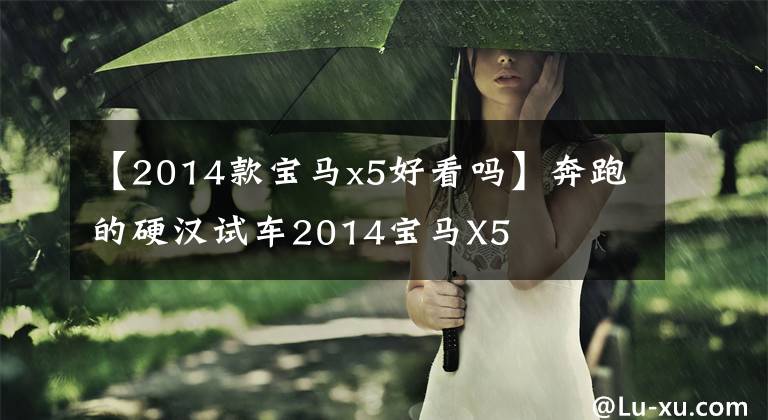 【2014款宝马x5好看吗】奔跑的硬汉试车2014宝马X5