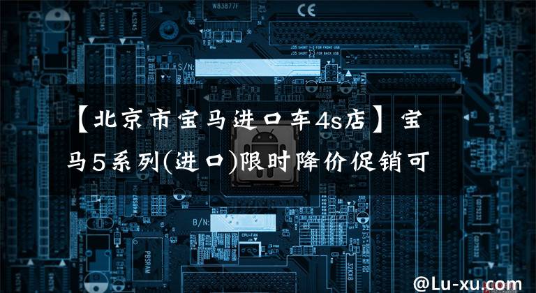 【北京市宝马进口车4s店】宝马5系列(进口)限时降价促销可以试运行