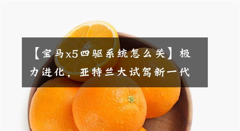 【宝马x5四驱系统怎么关】极力进化,亚特兰大试驾新一代宝马X5。