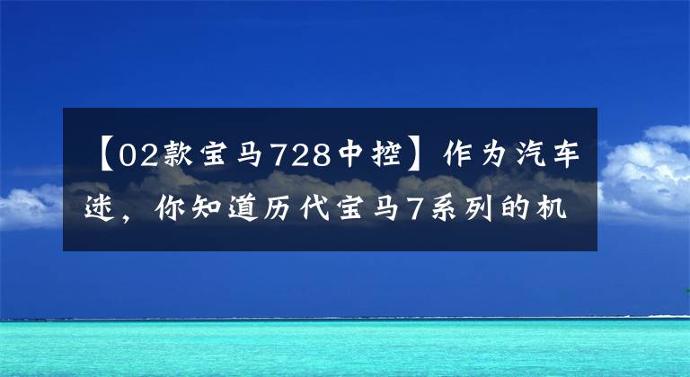 【02款宝马728中控】作为汽车迷,你知道历代宝马7系列的机箱代码吗?