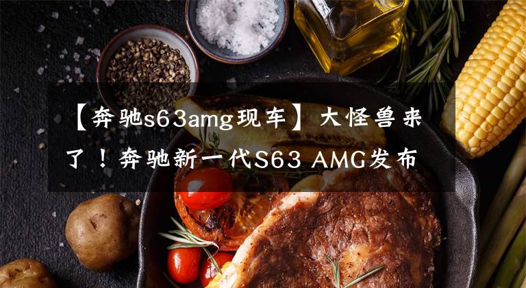 【奔驰s63amg现车】大怪兽来了!奔驰新一代S63 AMG发布