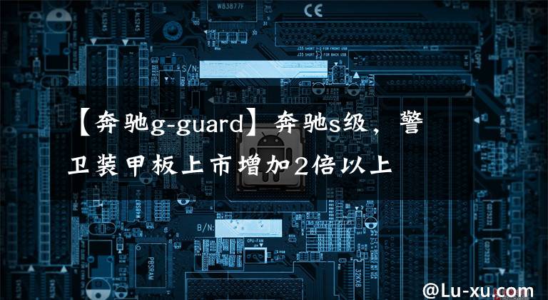【奔驰g-guard】奔驰s级,警卫装甲板上市增加2倍以上
