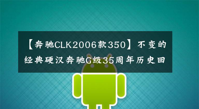 【奔驰CLK2006款350】不变的经典硬汉奔驰G级35周年历史回顾