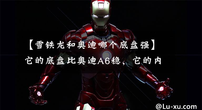 【雪铁龙和奥迪哪个底盘强】它的底盘比奥迪A6稳，它的内饰比沃尔沃S60豪华，20万就可以买到