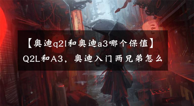 【奥迪q2l和奥迪a3哪个保值】Q2L和A3,奥迪入门两兄弟怎么选