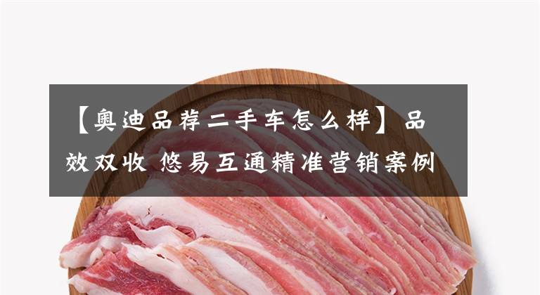 【奥迪品荐二手车怎么样】品效双收 悠易互通精准营销案例获MAwards金奖