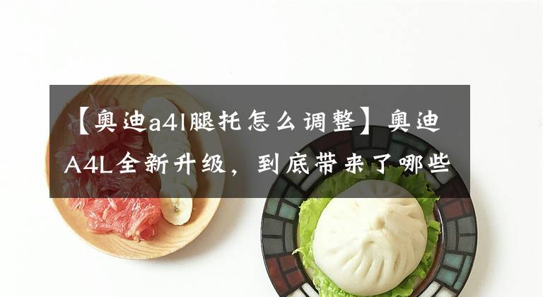 【奥迪a4l腿托怎么调整】奥迪A4L全新升级，到底带来了哪些变化