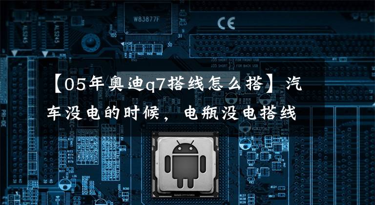 【05年奥迪q7搭线怎么搭】汽车没电的时候,电瓶没电搭线操作详解方法和注意事项