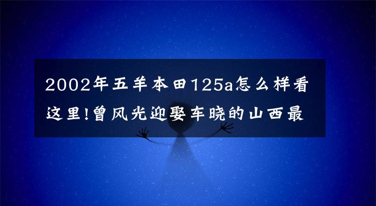 2002年五羊本田125a怎么样看这里!曾风光迎娶车晓的山西最年轻前首富，如今为何被限制出境？