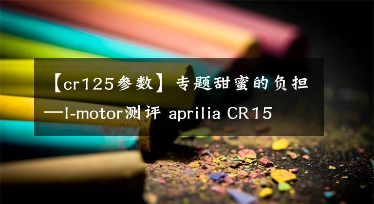 【cr125参数】专题甜蜜的负担—I-motor测评 aprilia CR150