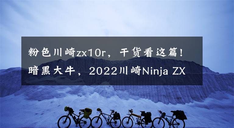 粉色川崎zx10r，干货看这篇!暗黑大牛，2022川崎Ninja ZX-10R推出新配色
