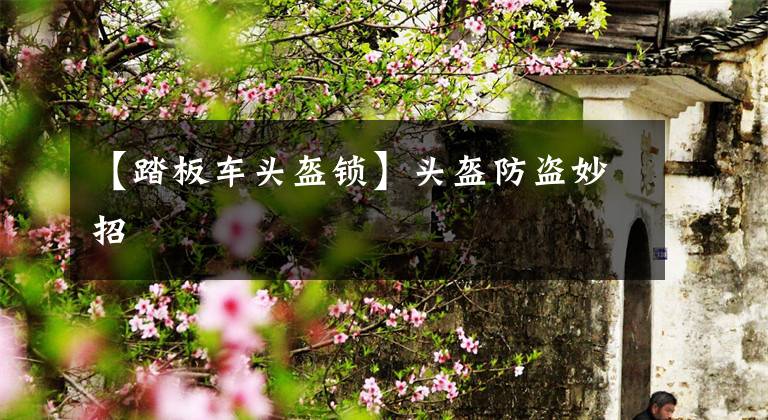 【踏板车头盔锁】头盔防盗妙招