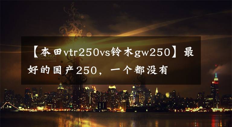 【本田vtr250vs铃木gw250】最好的国产250,一个都没有