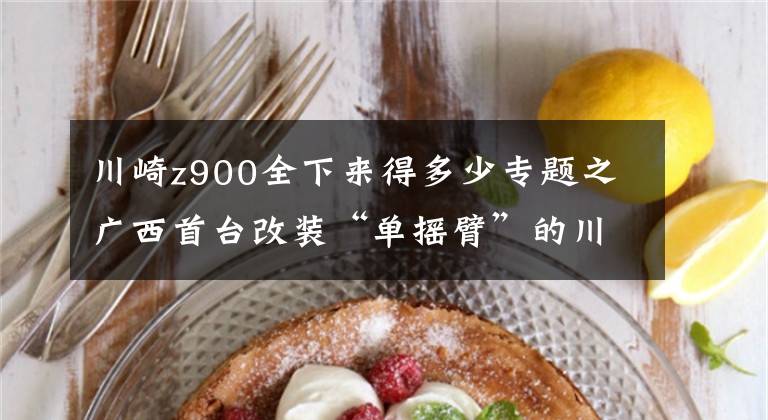 川崎z900全下来得多少专题之广西首台改装“单摇臂”的川崎Z900摩托车，落地12万，3.3秒破百