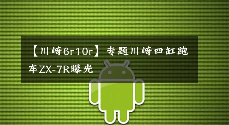 【川崎6r10r】专题川崎四缸跑车ZX-7R曝光