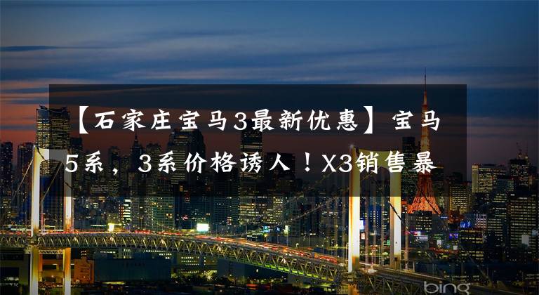 【石家庄宝马3最新优惠】宝马5系,3系价格诱人!X3销售暴涨,网民:没想到折扣这么大