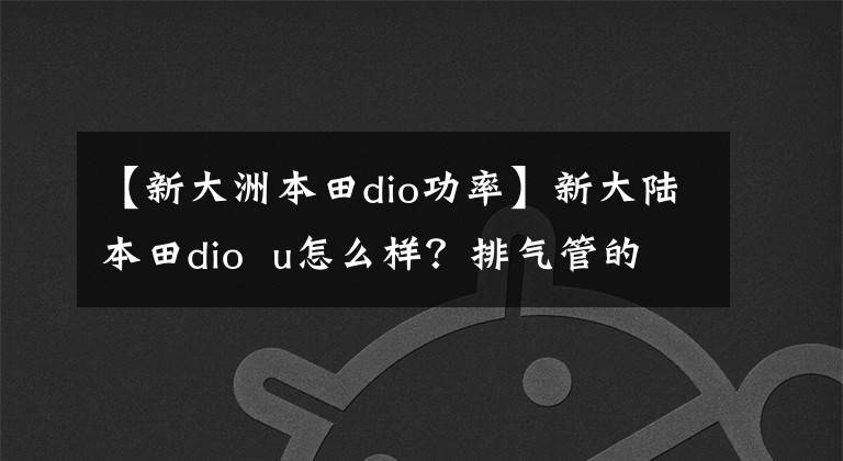 【新大洲本田dio功率】新大陆本田dio  u怎么样？排气管的动静有点大，看起来不像正经本田。