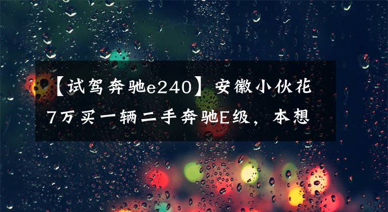 【试驾奔驰e240】安徽小伙花7万买一辆二手奔驰E级,本想充面子没想到却弄巧成拙