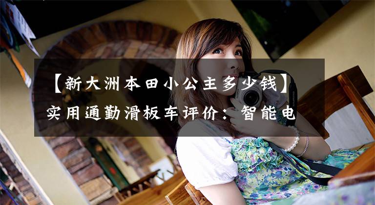 【新大洲本田小公主多少钱】实用通勤滑板车评价：智能电动喷雾，国家4排放，动力强于教格I。