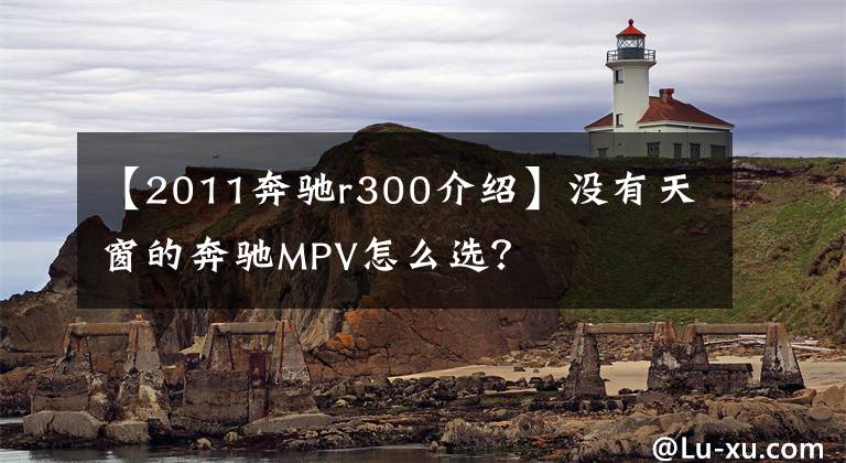 【2011奔驰r300介绍】没有天窗的奔驰MPV怎么选？