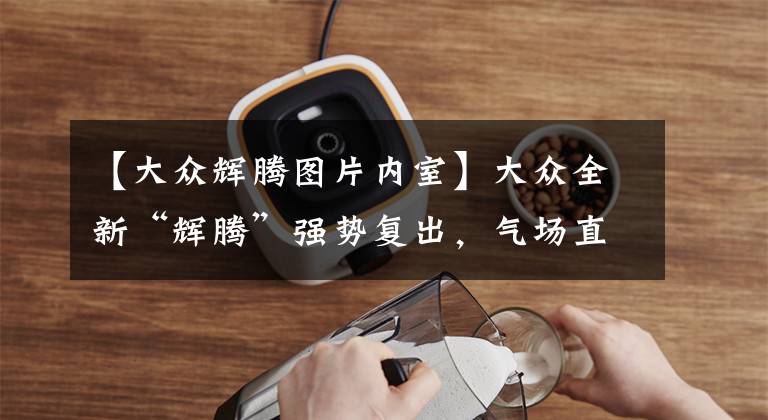 【大众辉腾图片内室】大众全新“辉腾”强势复出，气场直逼A8L，内饰与新途锐同步