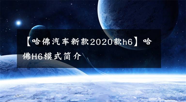 【哈佛汽车新款2020款h6】哈佛H6模式简介