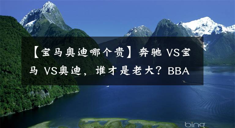 【宝马奥迪哪个贵】奔驰 VS宝马 VS奥迪，谁才是老大？BBA数据对比