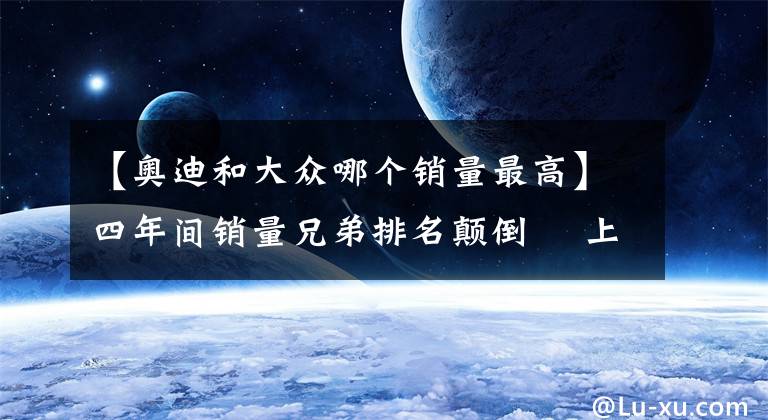 【奥迪和大众哪个销量最高】四年间销量兄弟排名颠倒  上汽大众为何被一汽大众反超