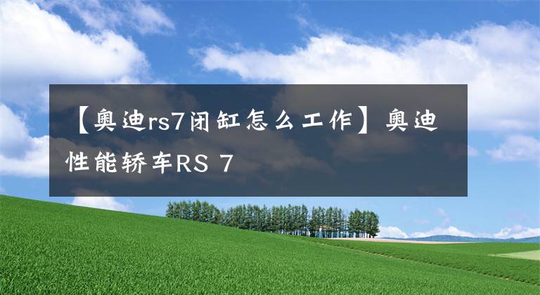 【奥迪rs7闭缸怎么工作】奥迪性能轿车RS 7