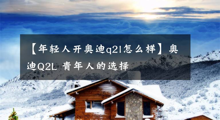 【年轻人开奥迪q2l怎么样】奥迪Q2L 青年人的选择