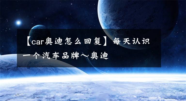 【car奥迪怎么回复】每天认识一个汽车品牌～奥迪