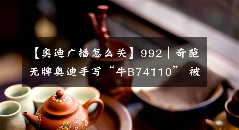 【奥迪广播怎么关】992｜奇葩无牌奥迪手写“牛B74110” 被民警当场扣留