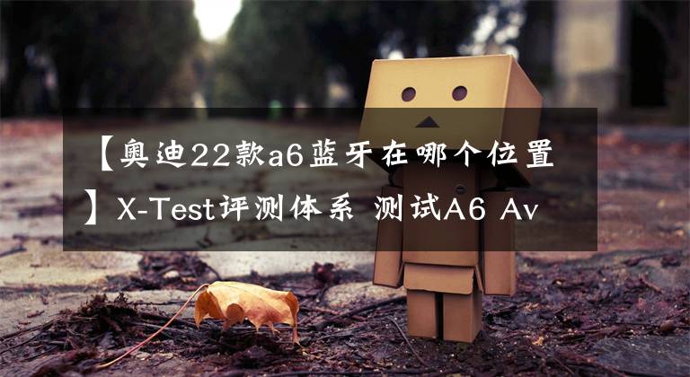【奥迪22款a6蓝牙在哪个位置】X-Test评测体系 测试A6 Avant quattro