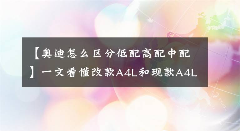 【奥迪怎么区分低配高配中配】一文看懂改款A4L和现款A4L该选择谁?