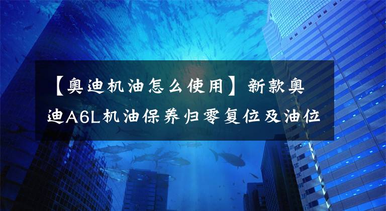 【奥迪机油怎么使用】新款奥迪A6L机油保养归零复位及油位查看方法